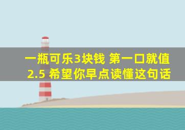 一瓶可乐3块钱 第一口就值2.5 希望你早点读懂这句话